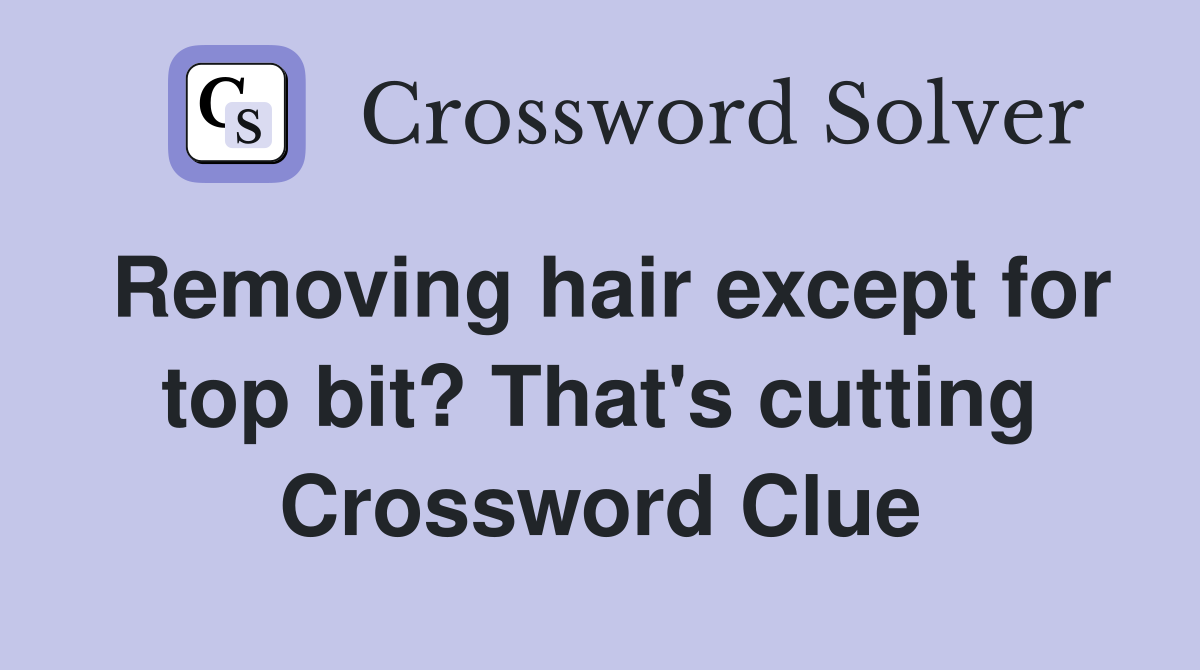 Removing hair except for top bit? That's cutting Crossword Clue
