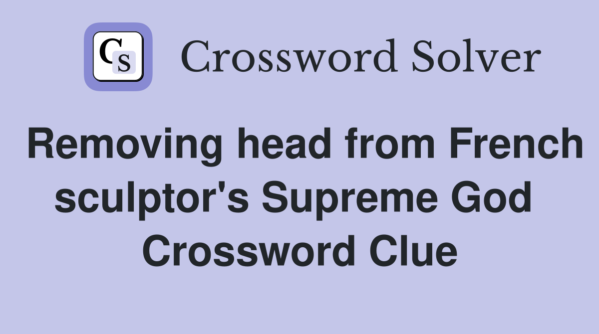 Removing head from French sculptor's Supreme God  Crossword Clue