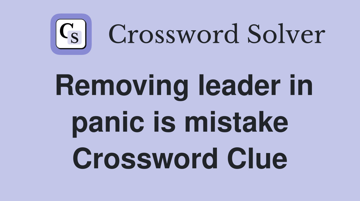 Removing leader in panic is mistake Crossword Clue