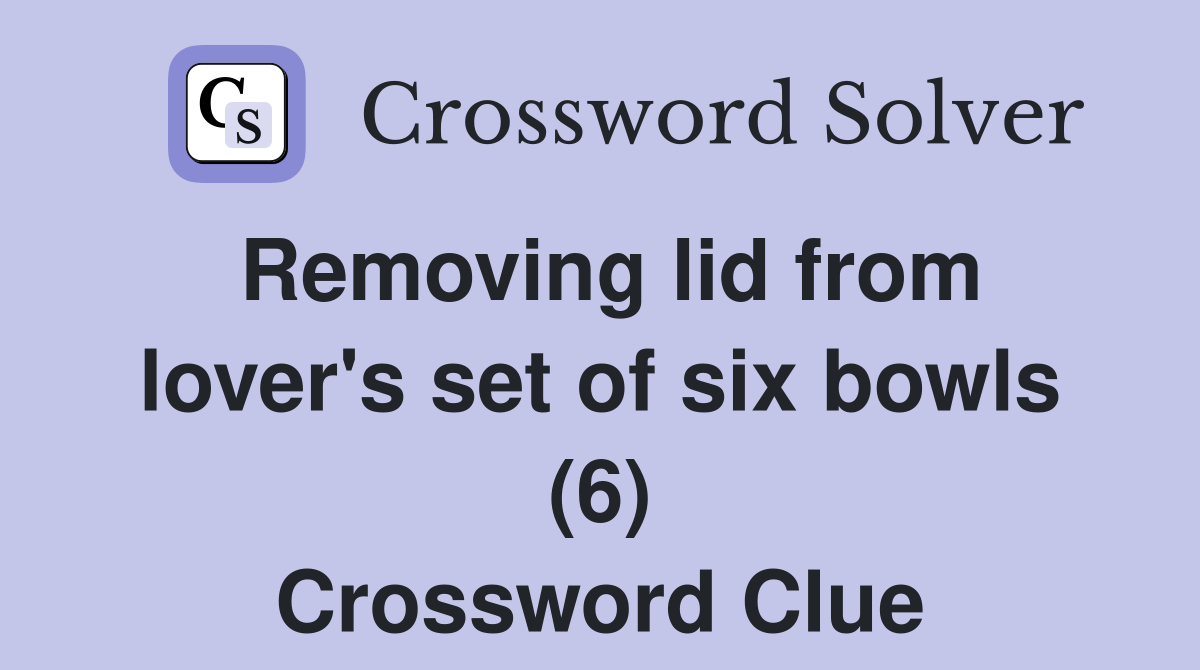 Removing lid from lover's set of six bowls (6) Crossword Clue