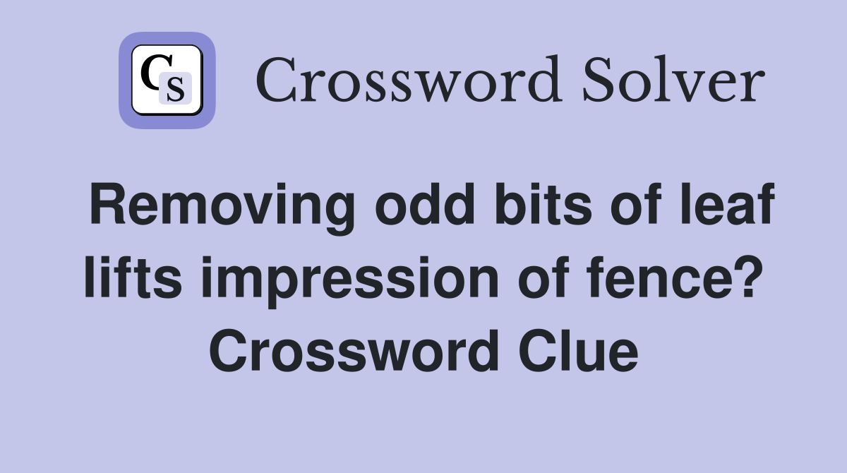 Removing odd bits of leaf lifts impression of fence? Crossword Clue
