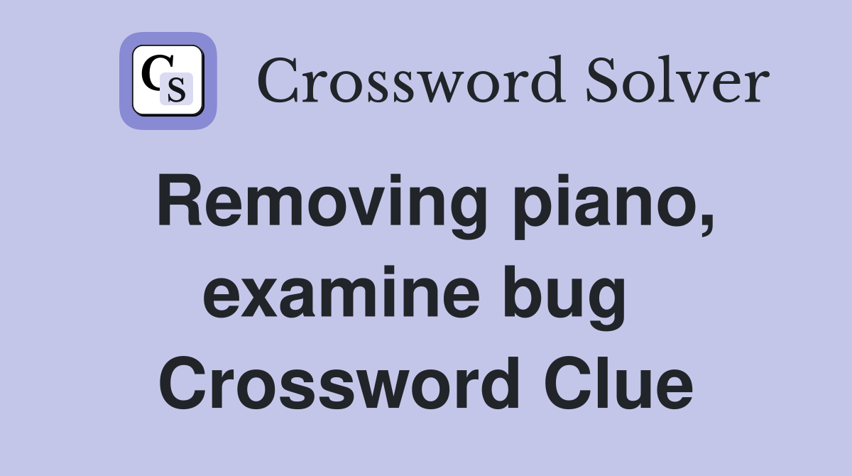 Removing piano, examine bug  Crossword Clue