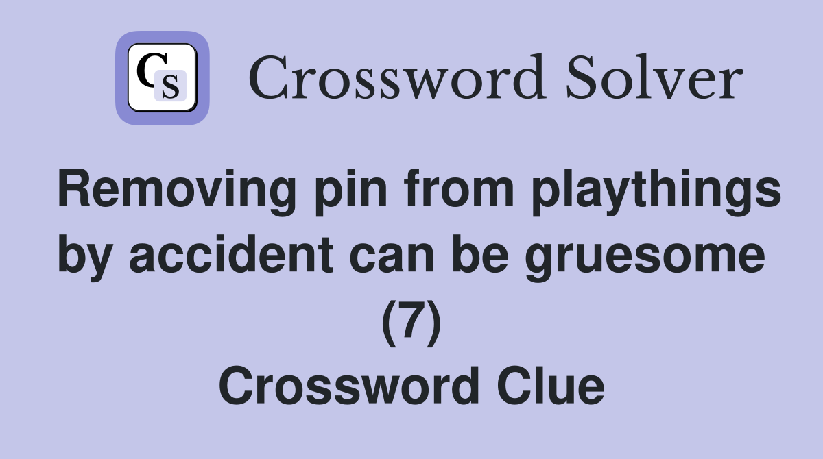 Removing pin from playthings by accident can be gruesome (7) Crossword Clue
