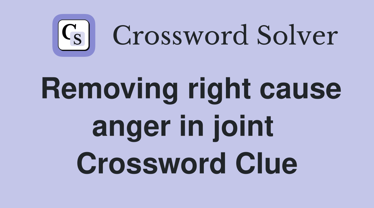 Removing right cause anger in joint  Crossword Clue