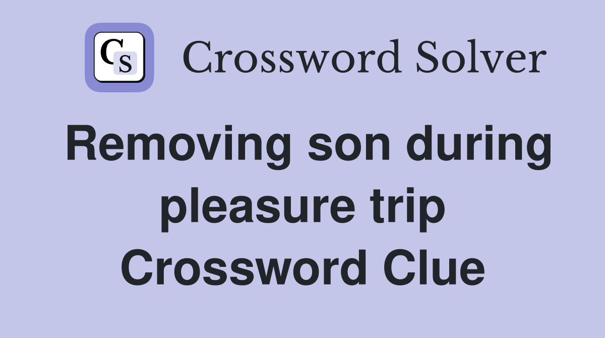 Removing son during pleasure trip Crossword Clue