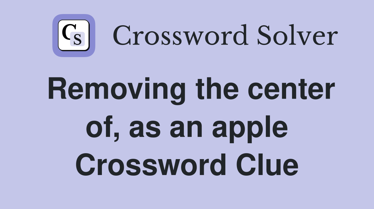 Removing the center of, as an apple Crossword Clue