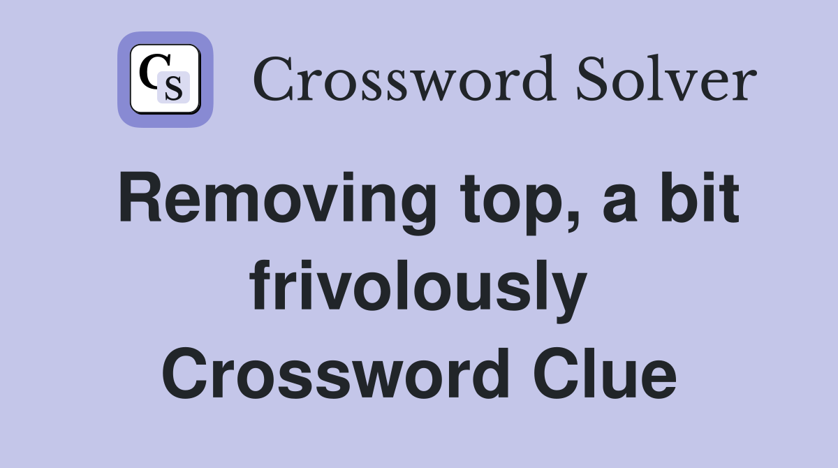 Removing top, a bit frivolously Crossword Clue