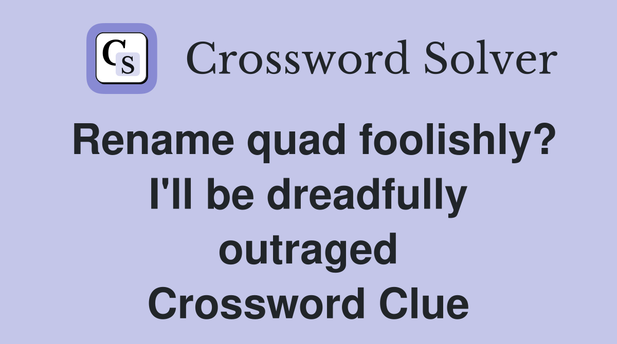 Rename quad foolishly? I'll be dreadfully outraged Crossword Clue