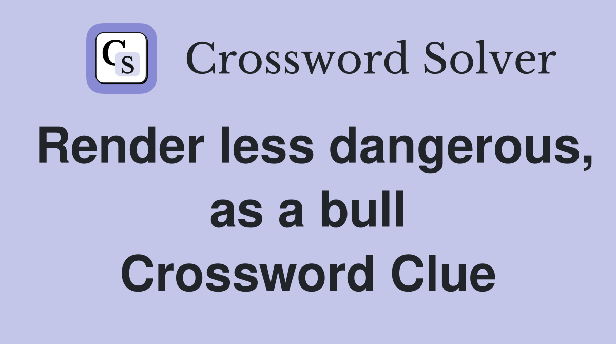 Render less dangerous, as a bull Crossword Clue