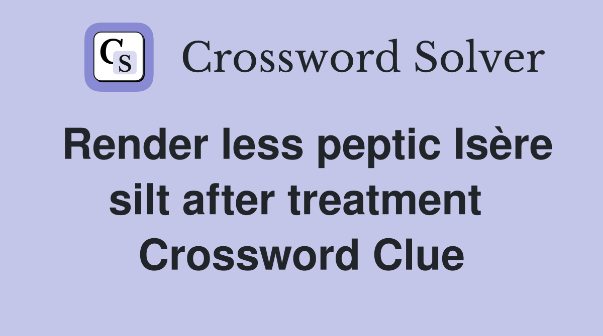 Render less peptic Isère silt after treatment  Crossword Clue