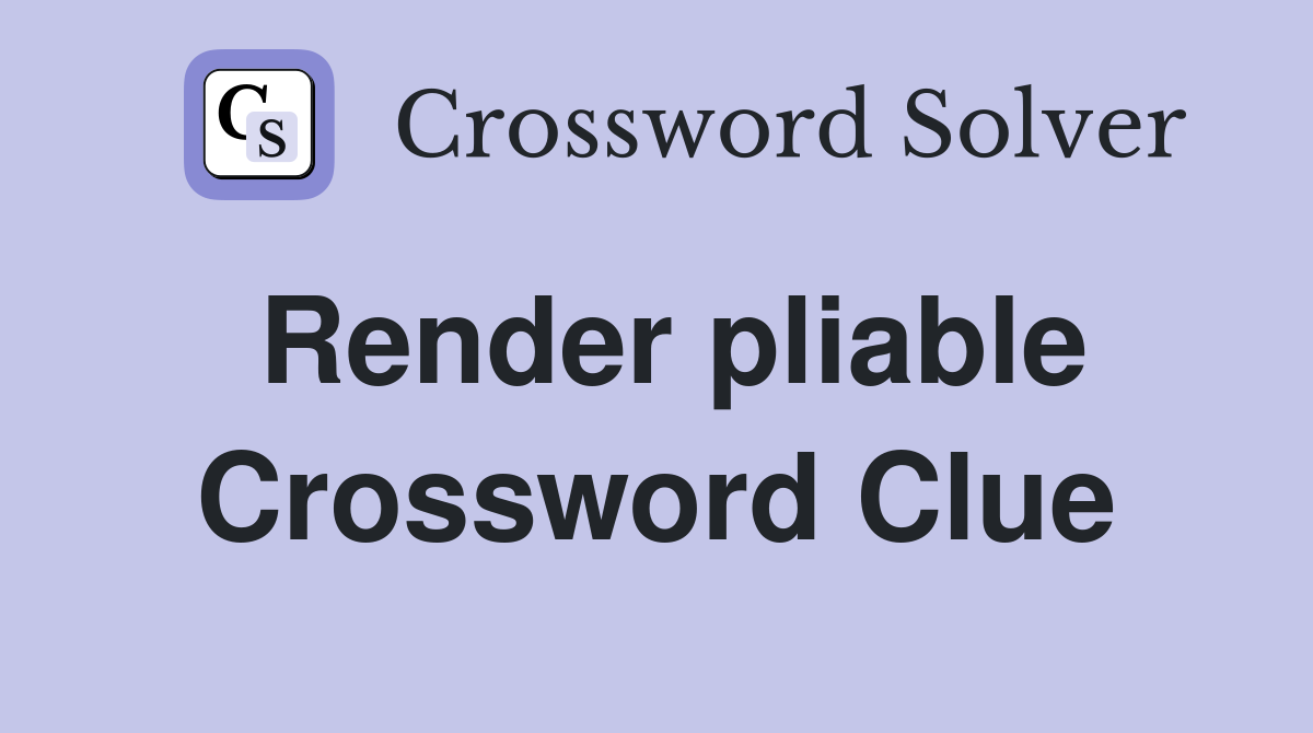Render pliable Crossword Clue