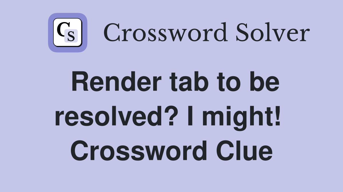 Render tab to be resolved? I might!  Crossword Clue
