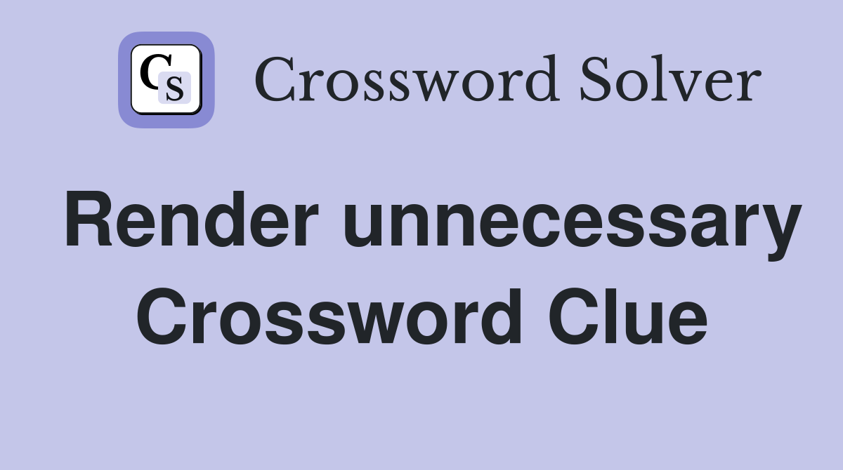 Render unnecessary Crossword Clue