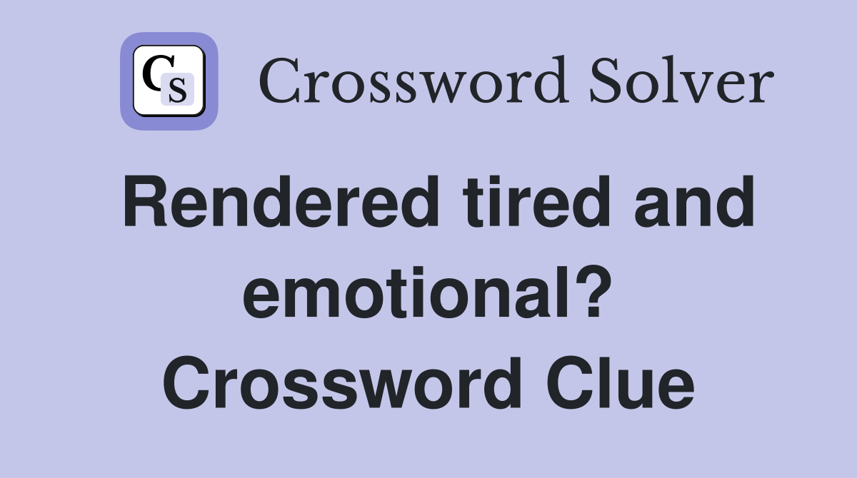 Rendered tired and emotional? Crossword Clue