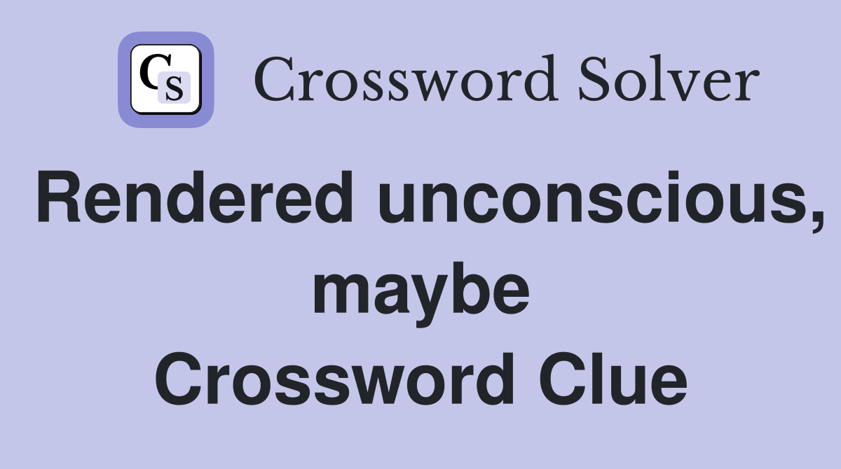 Rendered unconscious, maybe Crossword Clue