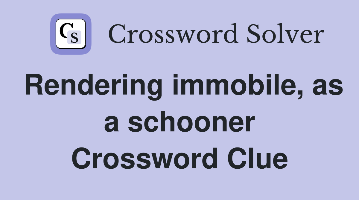 Rendering immobile, as a schooner Crossword Clue