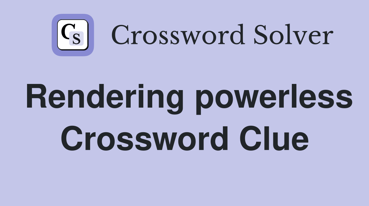 Rendering powerless Crossword Clue