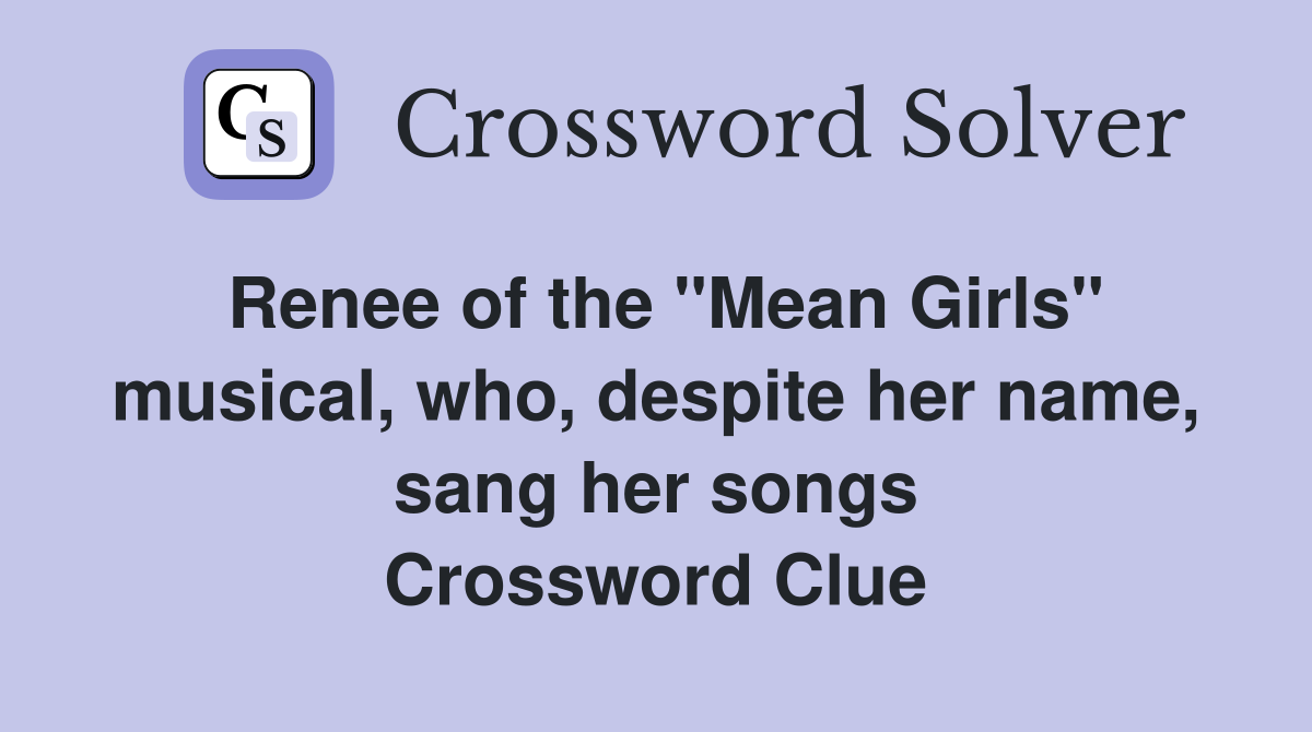 Renee of the "Mean Girls" musical, who, despite her name, sang her songs Crossword Clue
