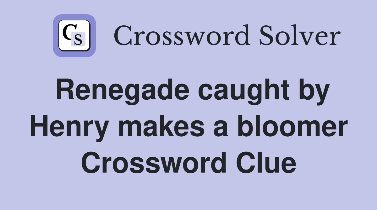 Renegade caught by Henry makes a bloomer Crossword Clue