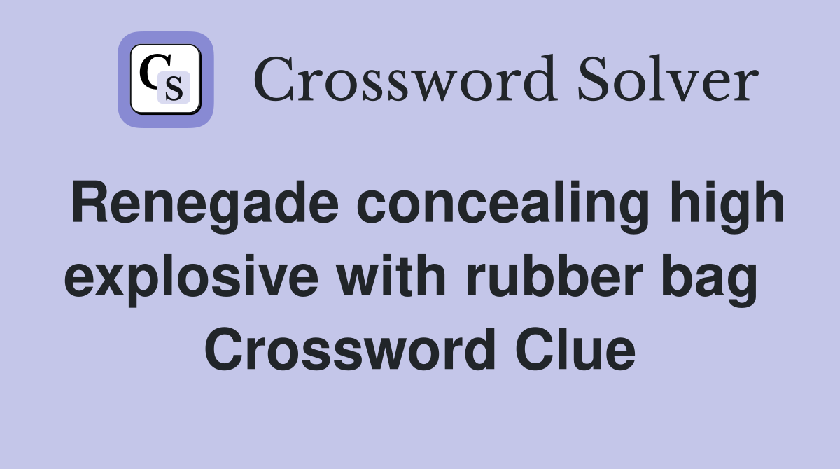 Renegade concealing high explosive with rubber bag  Crossword Clue