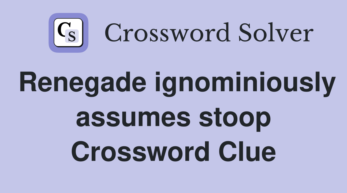 Renegade ignominiously assumes stoop Crossword Clue