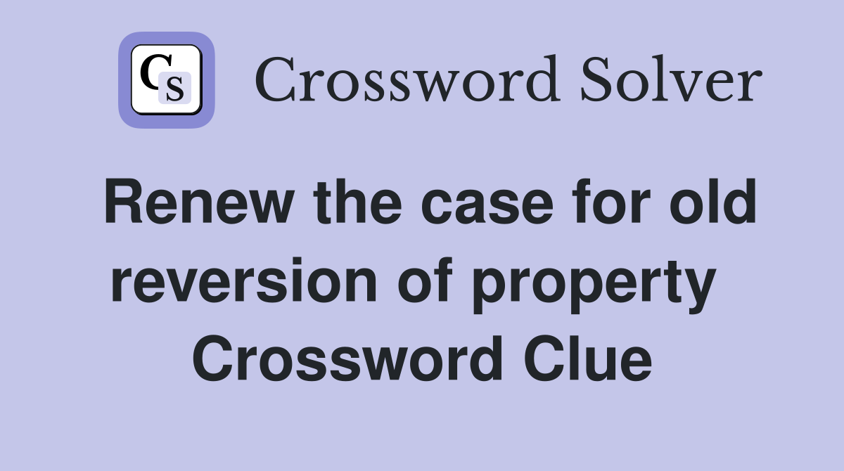 Renew the case for old reversion of property  Crossword Clue