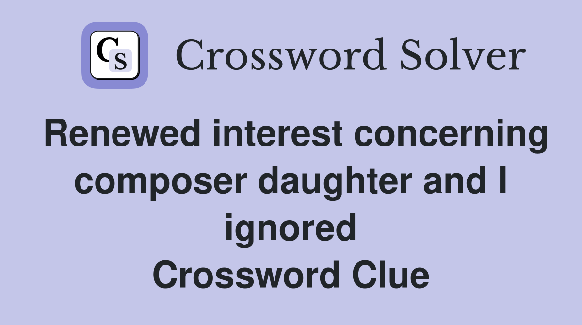 Renewed interest concerning composer daughter and I ignored Crossword Clue