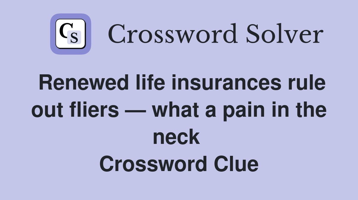 Renewed life insurances rule out fliers — what a pain in the neck  Crossword Clue