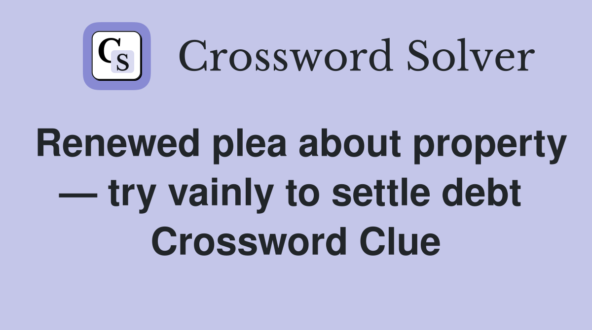 Renewed plea about property — try vainly to settle debt  Crossword Clue