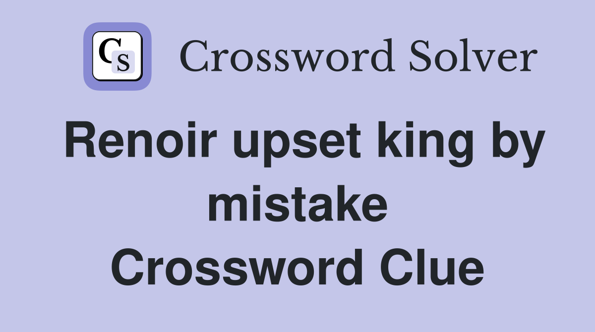 Renoir upset king by mistake Crossword Clue