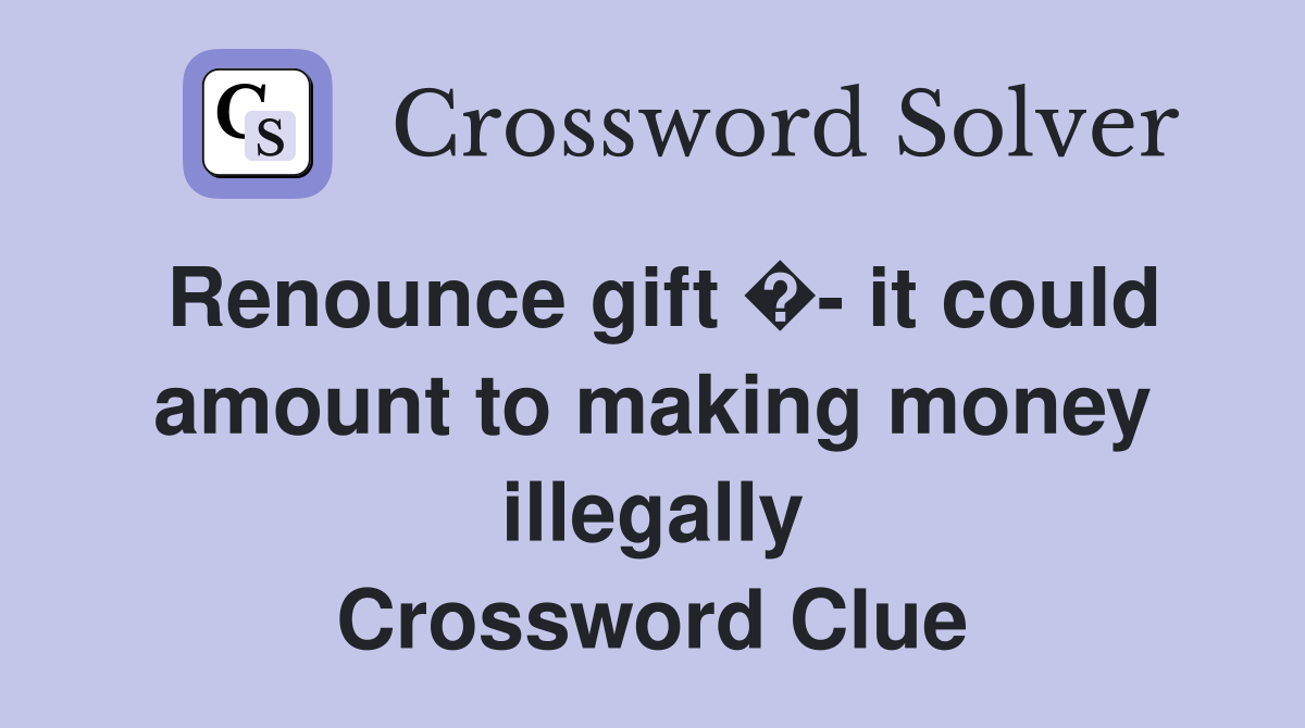 Renounce gift �- it could amount to making money illegally Crossword Clue