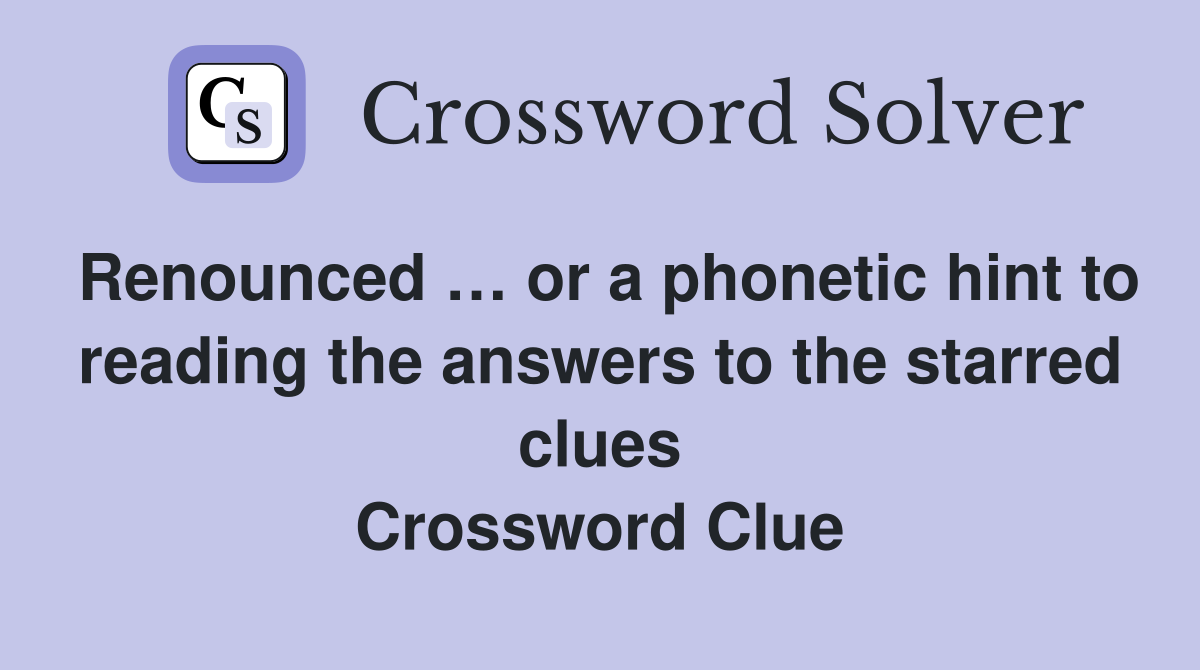 Renounced … or a phonetic hint to reading the answers to the starred clues Crossword Clue