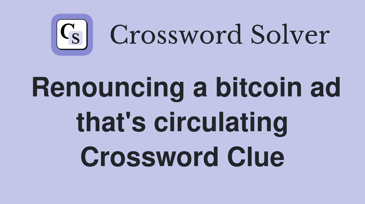Renouncing a bitcoin ad that's circulating Crossword Clue