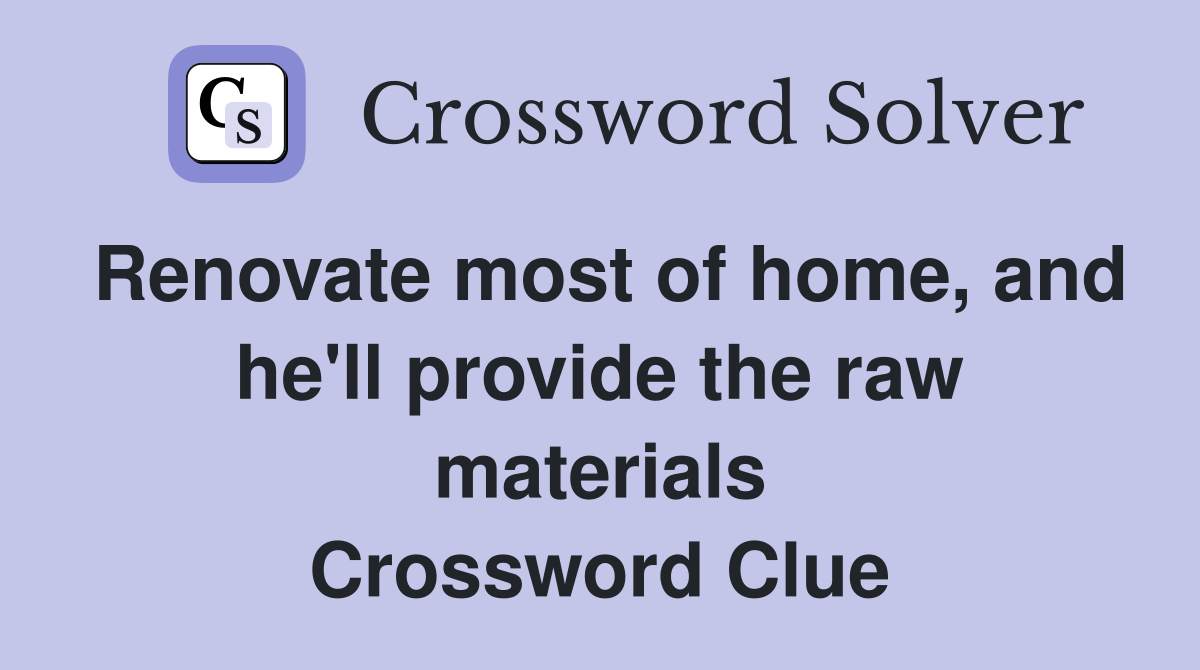 Renovate most of home, and he'll provide the raw materials Crossword Clue