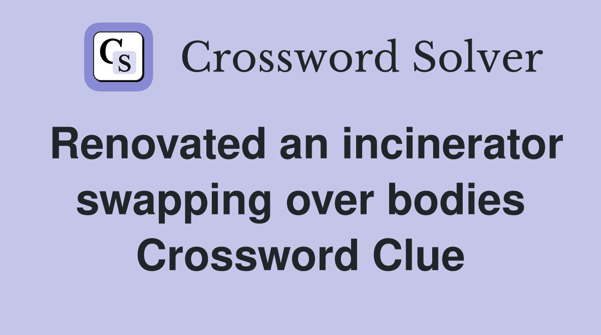 Renovated an incinerator swapping over bodies Crossword Clue