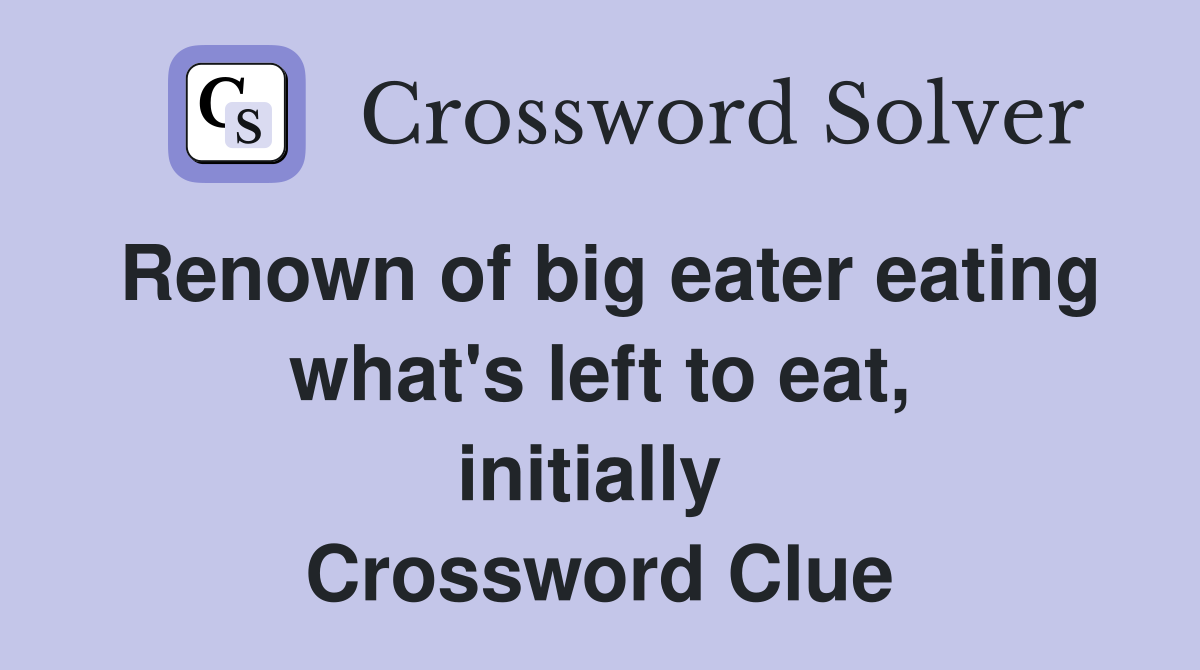Renown of big eater eating what's left to eat, initially  Crossword Clue