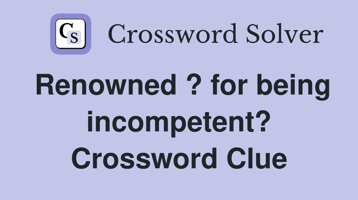 Renowned ? for being incompetent? Crossword Clue