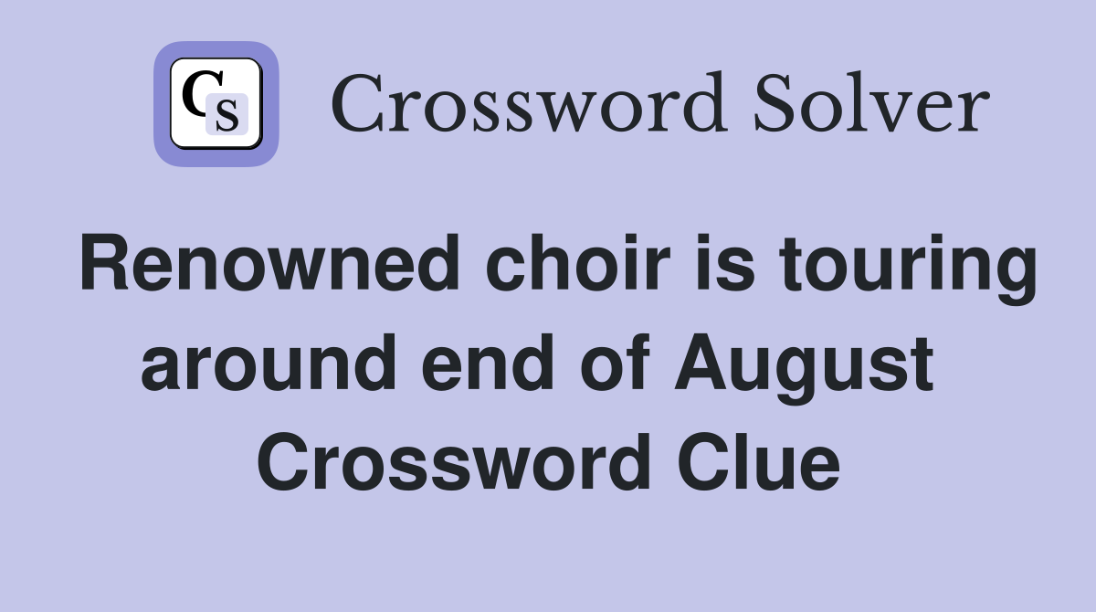 Renowned choir is touring around end of August  Crossword Clue
