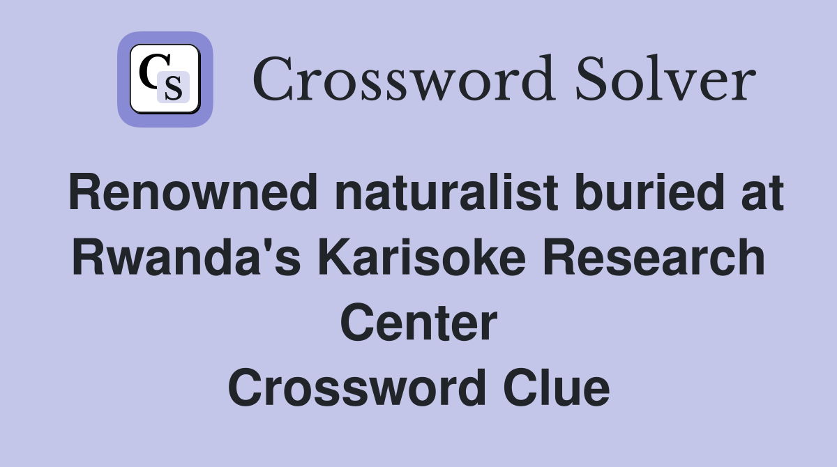 Renowned naturalist buried at Rwanda's Karisoke Research Center Crossword Clue