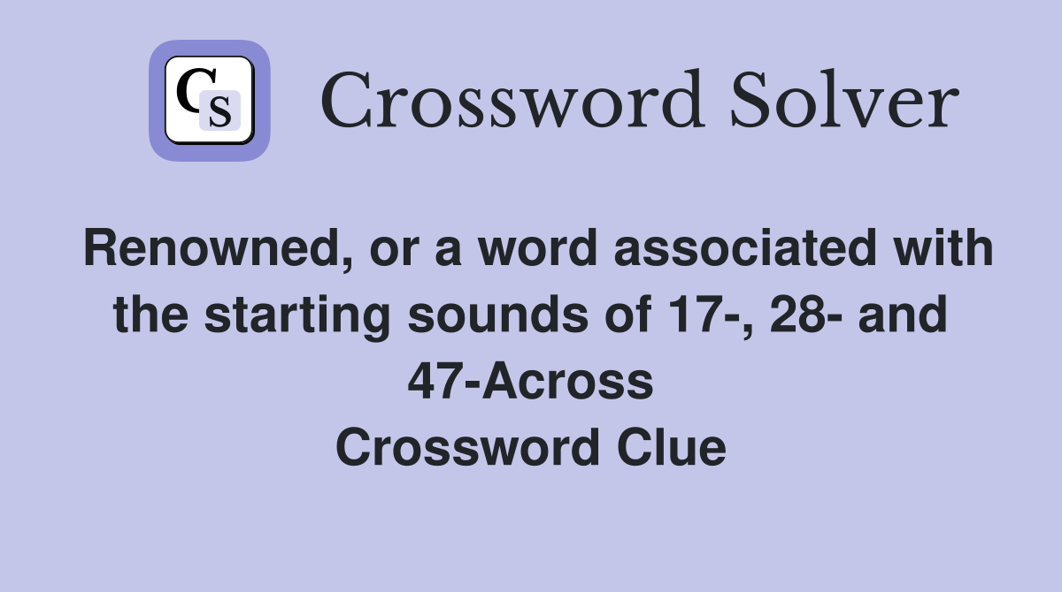 Renowned, or a word associated with the starting sounds of 17-, 28- and 47-Across Crossword Clue