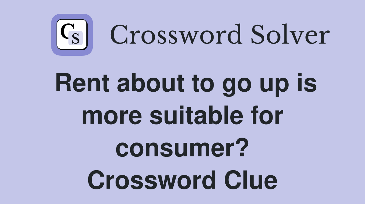 Rent about to go up is more suitable for consumer? Crossword Clue