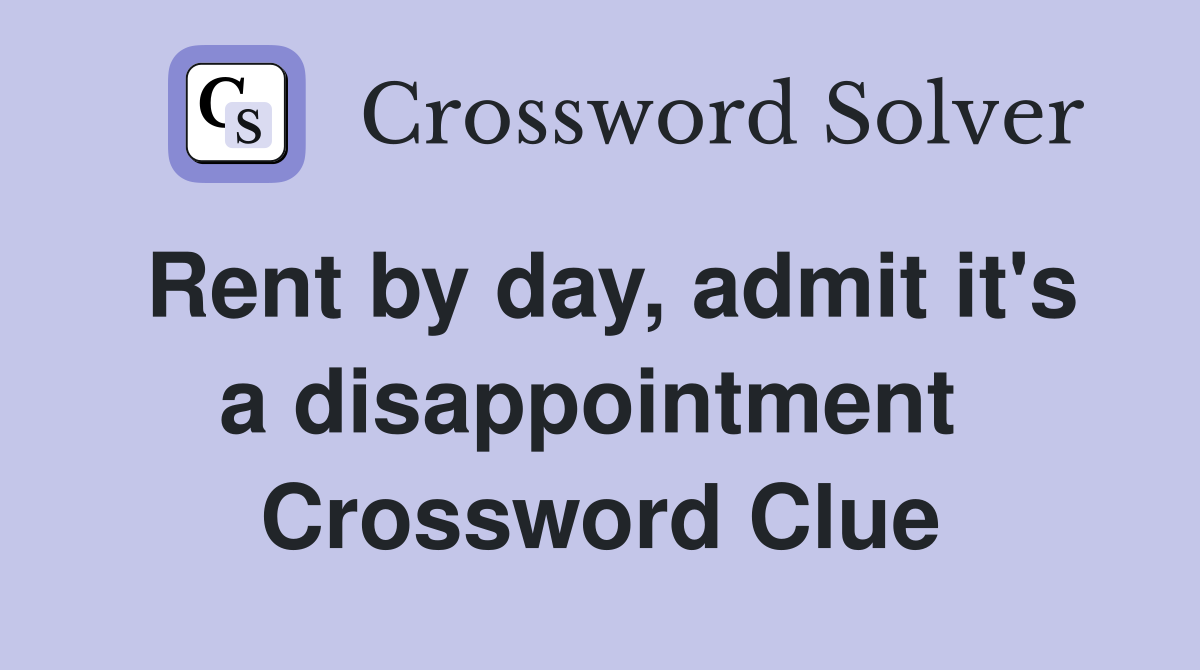 Rent by day, admit it's a disappointment  Crossword Clue