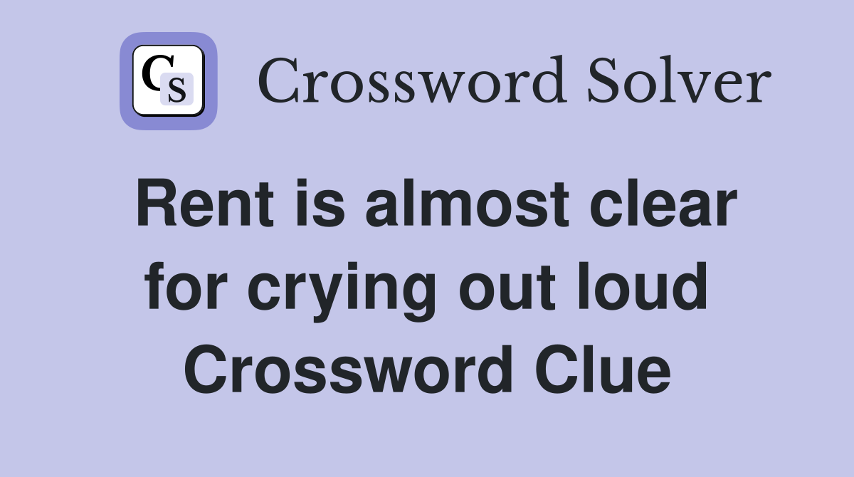 Rent is almost clear for crying out loud Crossword Clue