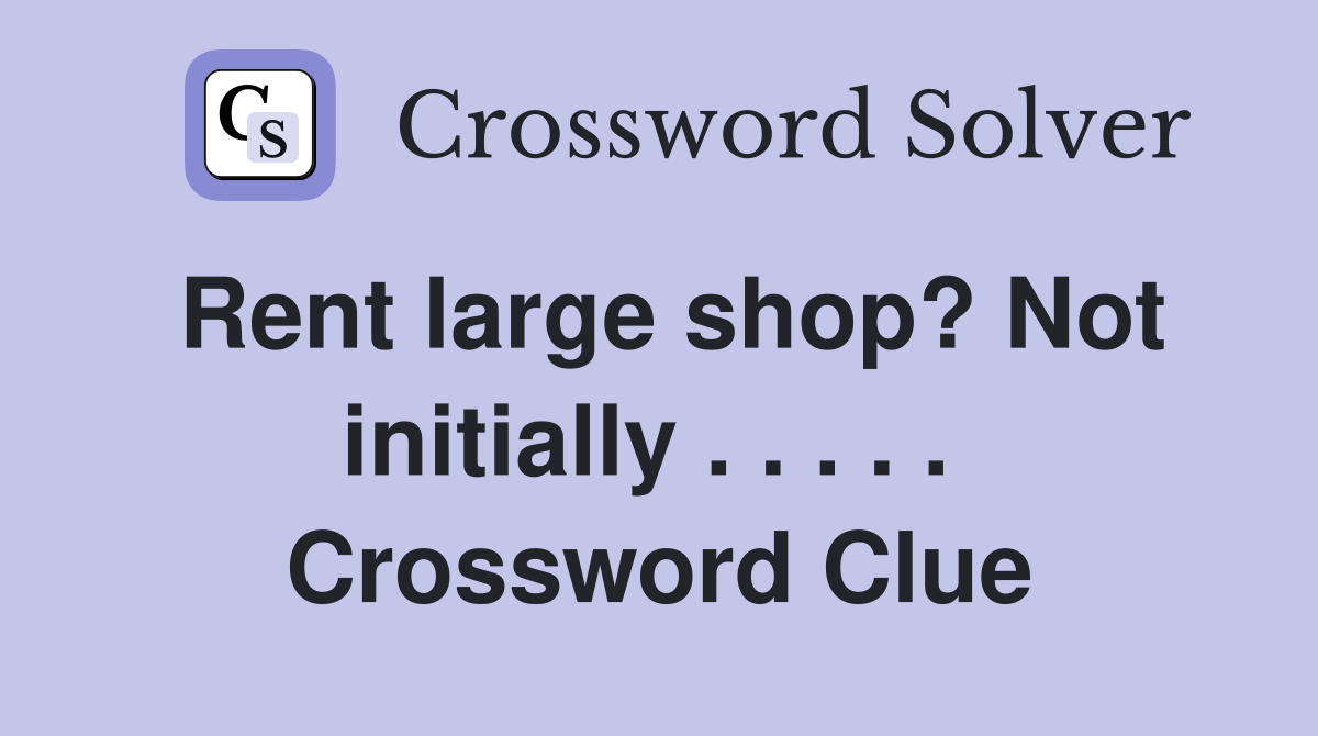 Rent large shop? Not initially . . . . .  Crossword Clue