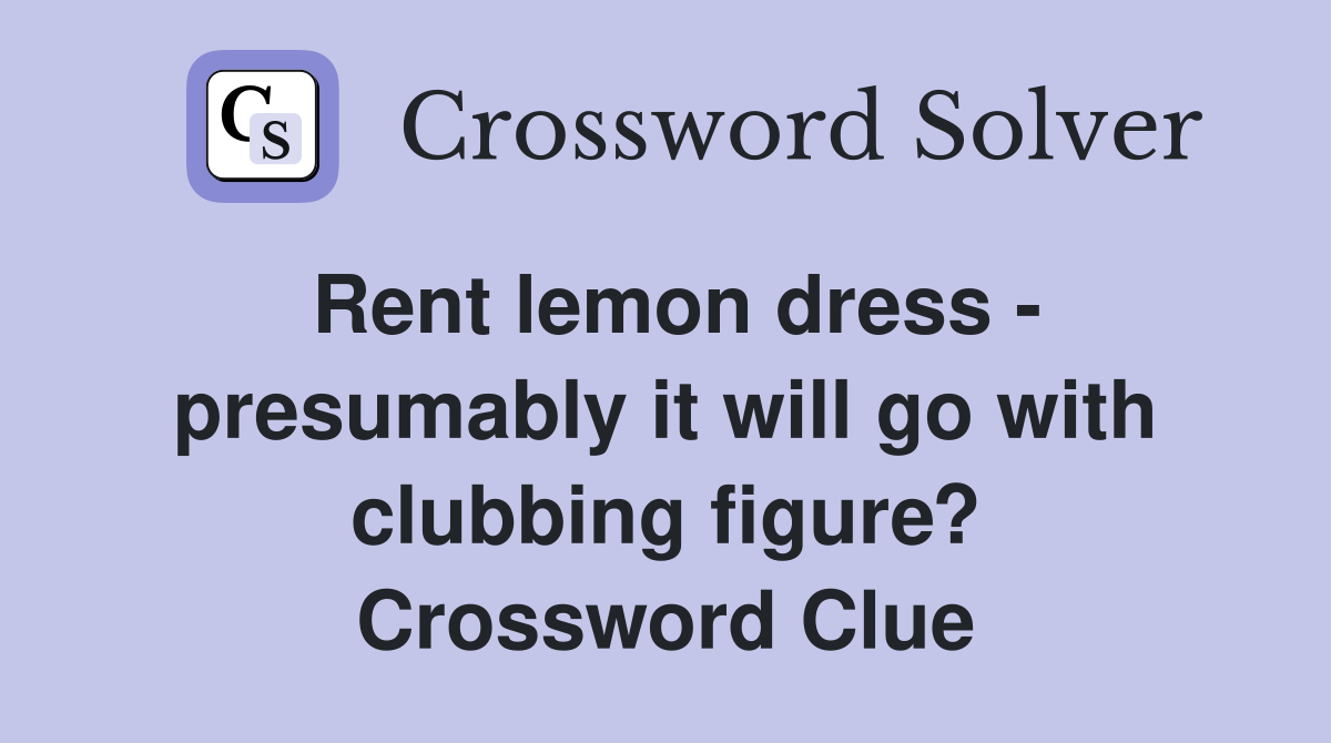 Rent lemon dress - presumably it will go with clubbing figure? Crossword Clue