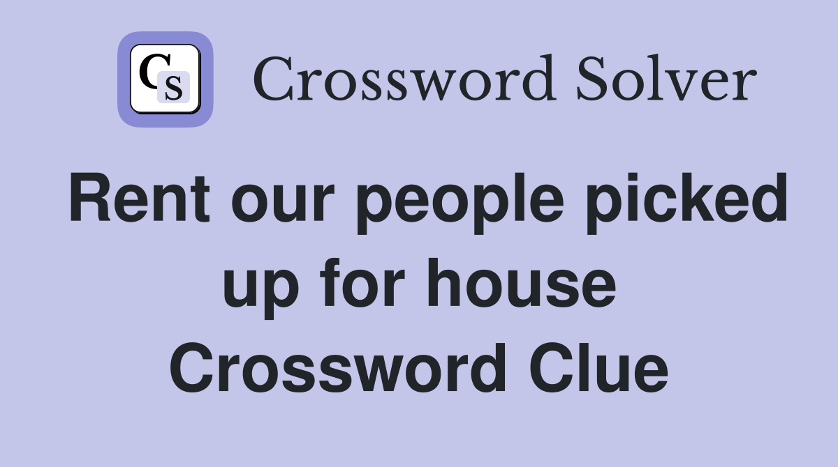Rent our people picked up for house Crossword Clue