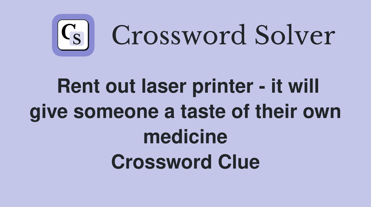Rent out laser printer - it will give someone a taste of their own medicine Crossword Clue