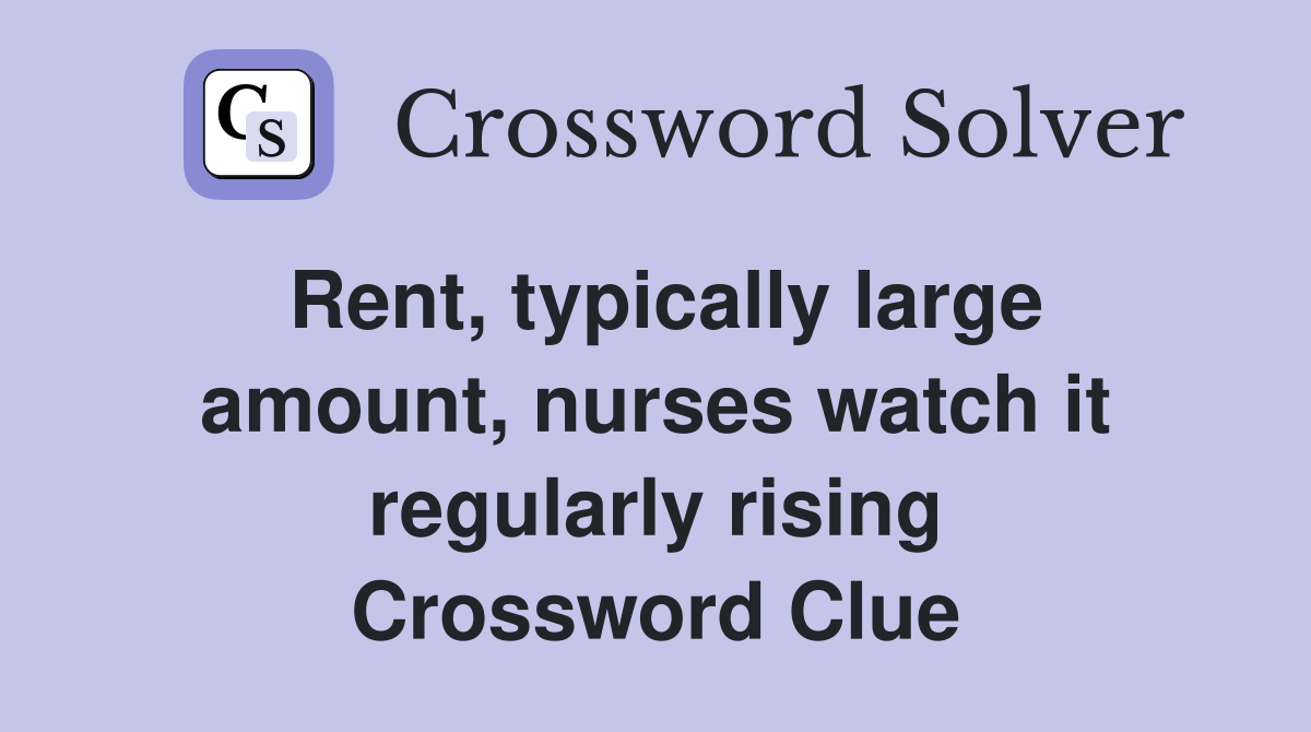 Rent, typically large amount, nurses watch it regularly rising Crossword Clue