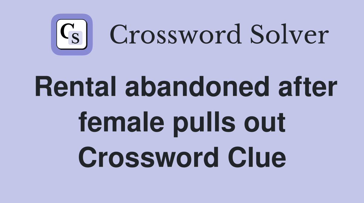 Rental abandoned after female pulls out Crossword Clue