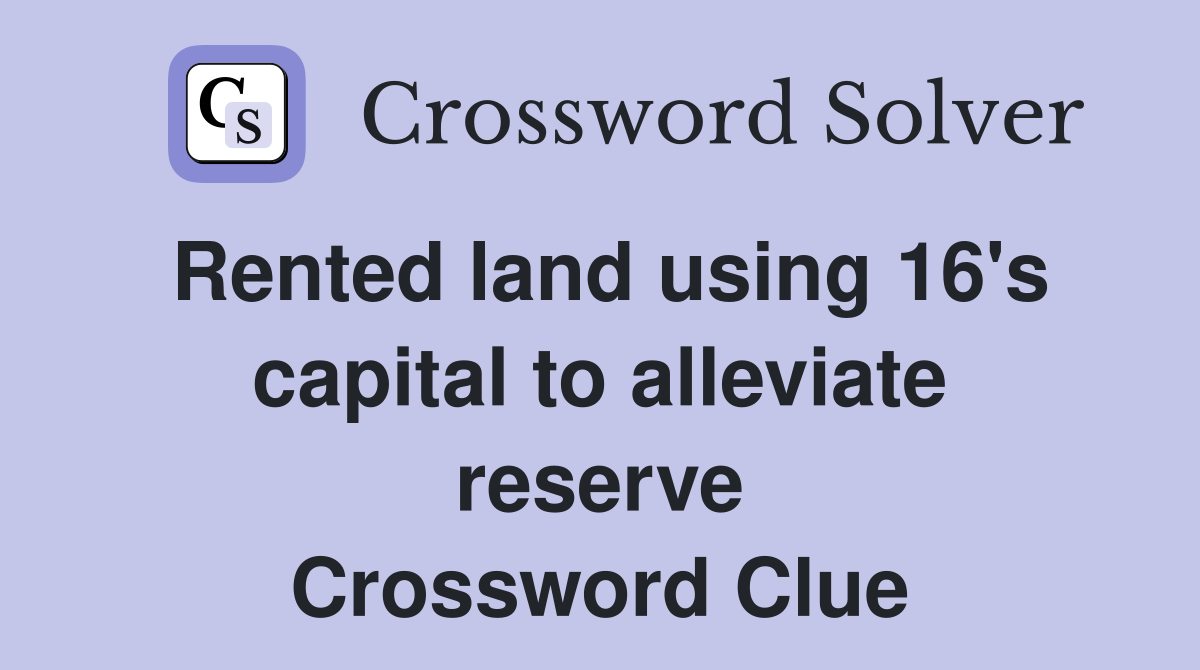 Rented land using 16's capital to alleviate reserve Crossword Clue